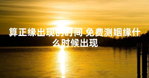 算正缘出现的时间 免费测姻缘什么时候出现